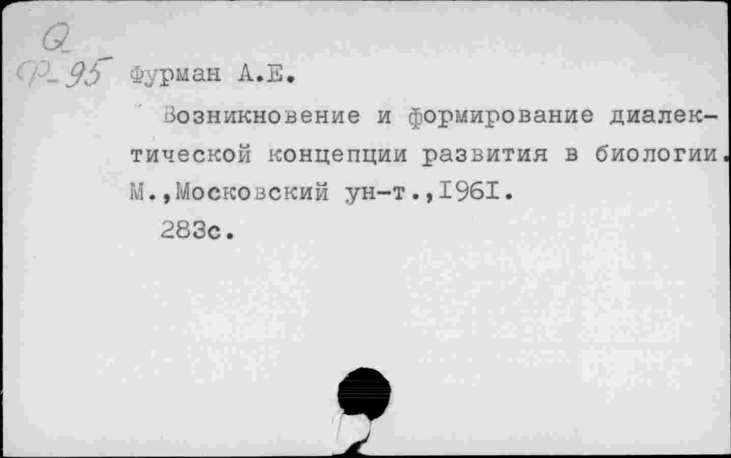 ﻿95 Фурман А.Е.
Возникновение и формирование диалектической концепции развития в биологии М.»Московский ун-т.,1961.
283с.